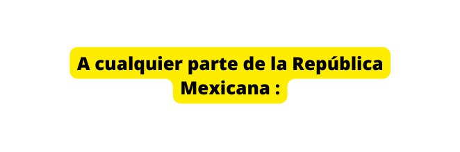 A cualquier parte de la República Mexicana
